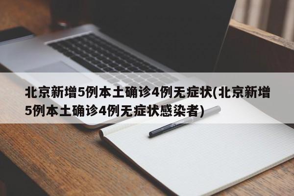 北京新增5例本土确诊4例无症状(北京新增5例本土确诊4例无症状感染者)