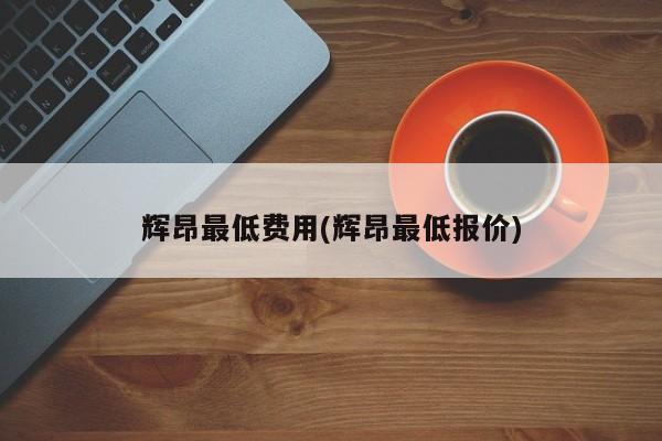 辉昂最低费用(辉昂最低报价)
