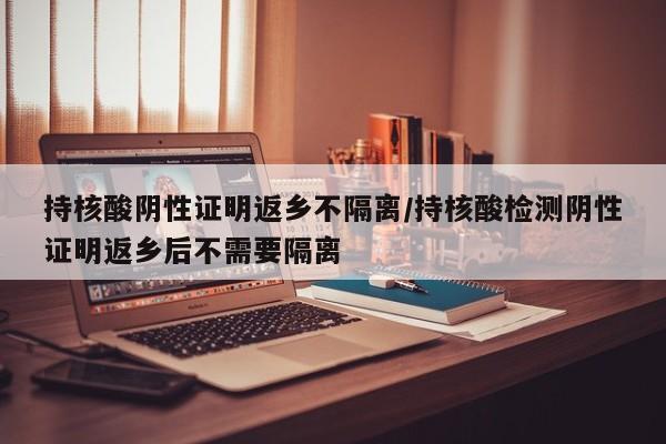 持核酸阴性证明返乡不隔离/持核酸检测阴性证明返乡后不需要隔离