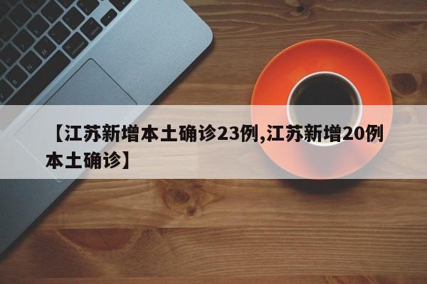 【江苏新增本土确诊23例,江苏新增20例本土确诊】