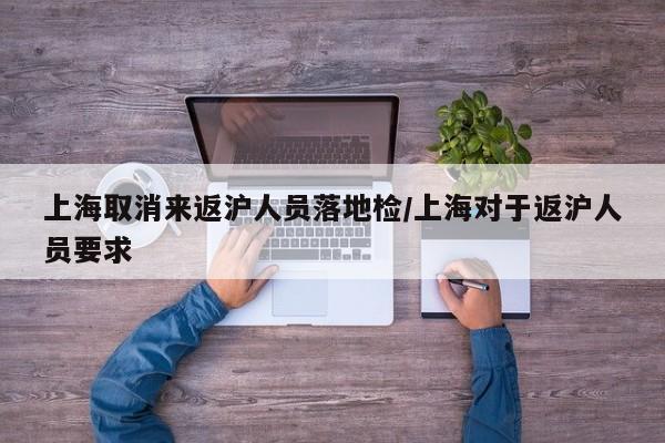 上海取消来返沪人员落地检/上海对于返沪人员要求