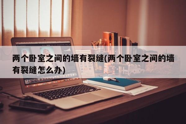 两个卧室之间的墙有裂缝(两个卧室之间的墙有裂缝怎么办)