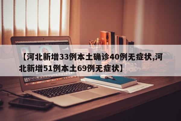 【河北新增33例本土确诊40例无症状,河北新增51例本土69例无症状】