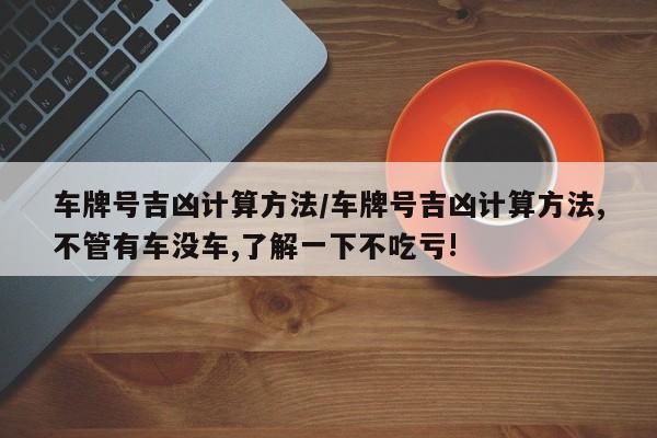 车牌号吉凶计算方法/车牌号吉凶计算方法,不管有车没车,了解一下不吃亏!
