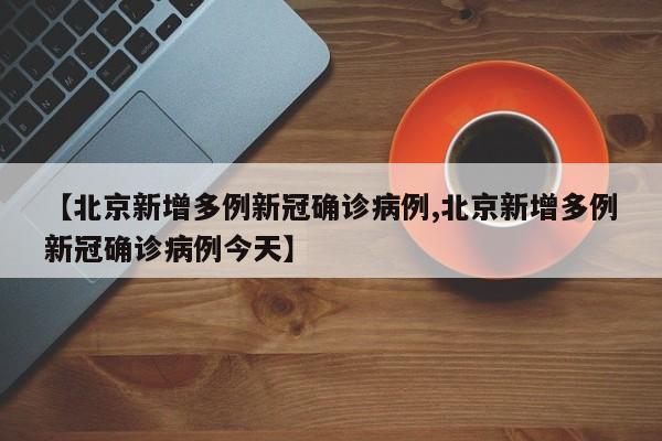 【北京新增多例新冠确诊病例,北京新增多例新冠确诊病例今天】