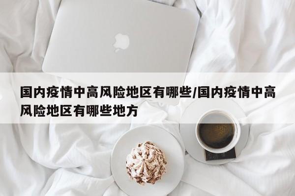 国内疫情中高风险地区有哪些/国内疫情中高风险地区有哪些地方