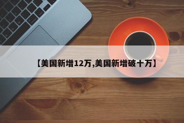 【美国新增12万,美国新增破十万】