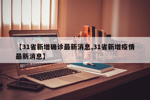 【31省新增确诊最新消息,31省新增疫情最新消息】
