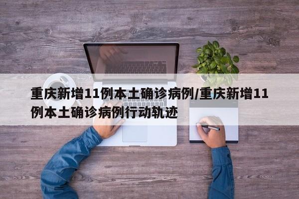 重庆新增11例本土确诊病例/重庆新增11例本土确诊病例行动轨迹