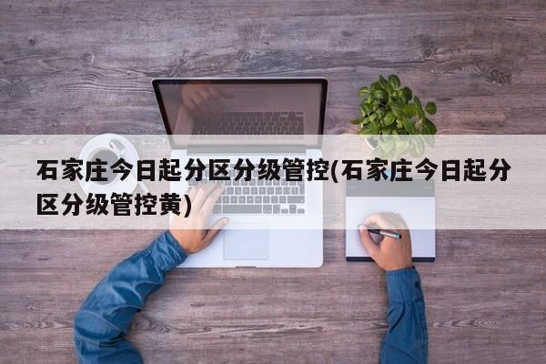 石家庄今日起分区分级管控(石家庄今日起分区分级管控黄)