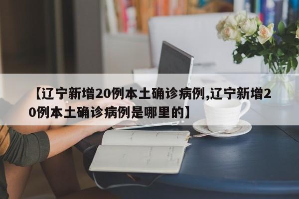 【辽宁新增20例本土确诊病例,辽宁新增20例本土确诊病例是哪里的】