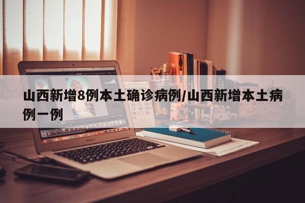 山西新增8例本土确诊病例/山西新增本土病例一例