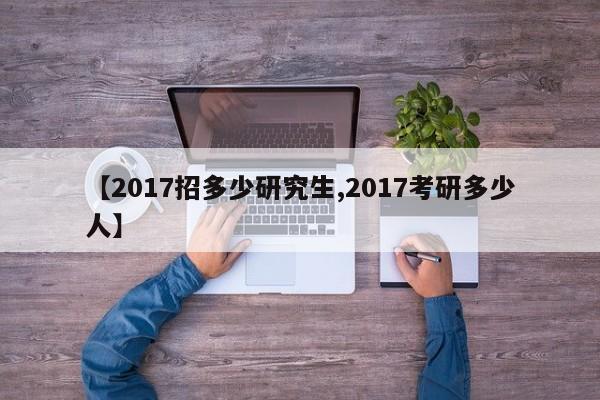 【2017招多少研究生,2017考研多少人】