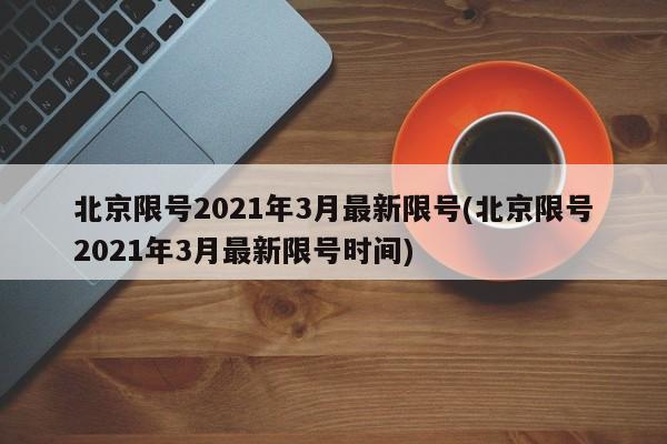 北京限号2021年3月最新限号(北京限号2021年3月最新限号时间)