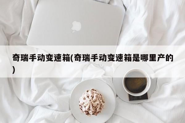 奇瑞手动变速箱(奇瑞手动变速箱是哪里产的)
