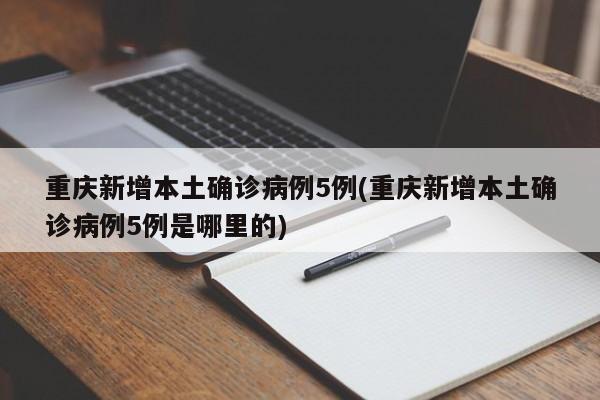 重庆新增本土确诊病例5例(重庆新增本土确诊病例5例是哪里的)