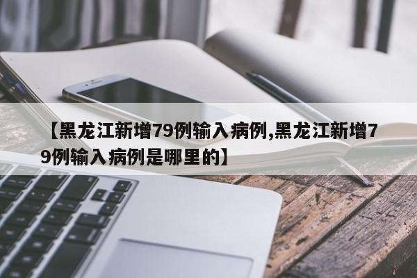 【黑龙江新增79例输入病例,黑龙江新增79例输入病例是哪里的】