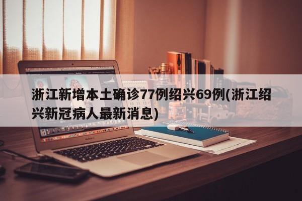 浙江新增本土确诊77例绍兴69例(浙江绍兴新冠病人最新消息)