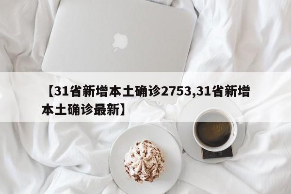 【31省新增本土确诊2753,31省新增本土确诊最新】