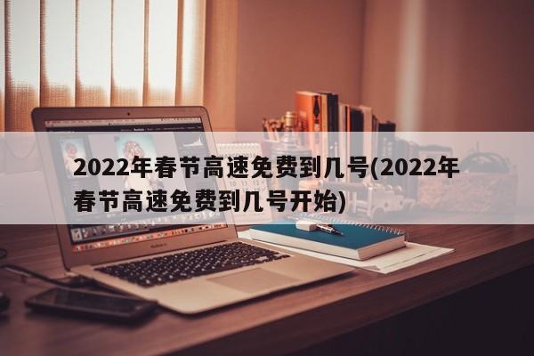 2022年春节高速免费到几号(2022年春节高速免费到几号开始)