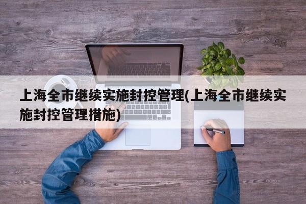 上海全市继续实施封控管理(上海全市继续实施封控管理措施)