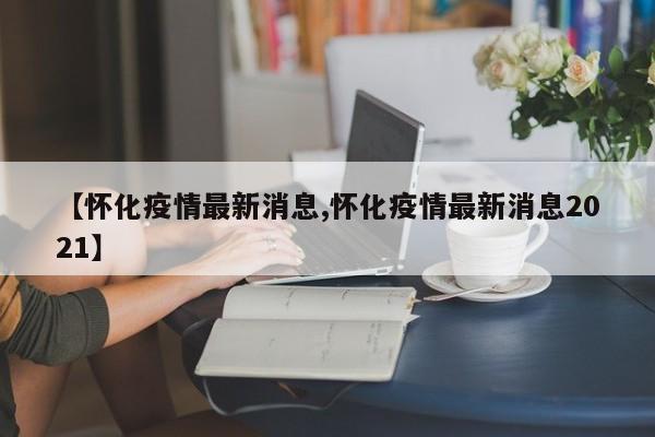 【怀化疫情最新消息,怀化疫情最新消息2021】