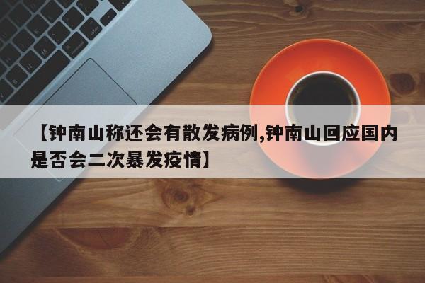 【钟南山称还会有散发病例,钟南山回应国内是否会二次暴发疫情】