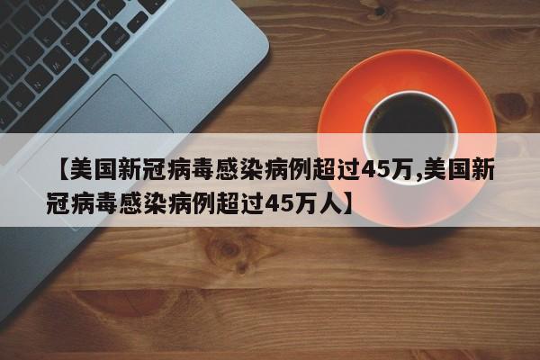 【美国新冠病毒感染病例超过45万,美国新冠病毒感染病例超过45万人】