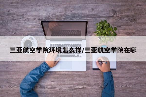 三亚航空学院环境怎么样/三亚航空学院在哪