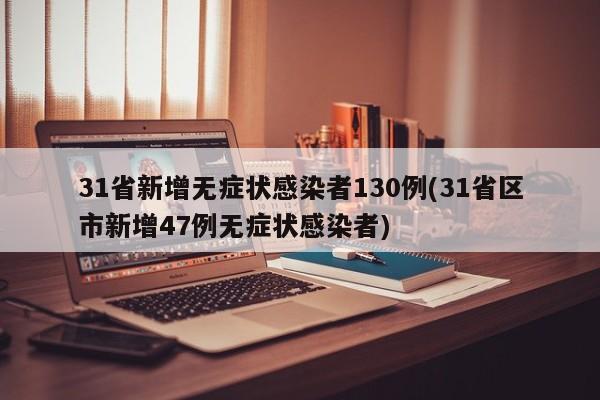 31省新增无症状感染者130例(31省区市新增47例无症状感染者)