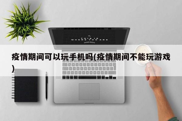 疫情期间可以玩手机吗(疫情期间不能玩游戏)
