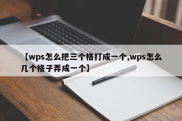 【wps怎么把三个格打成一个,wps怎么几个格子弄成一个】