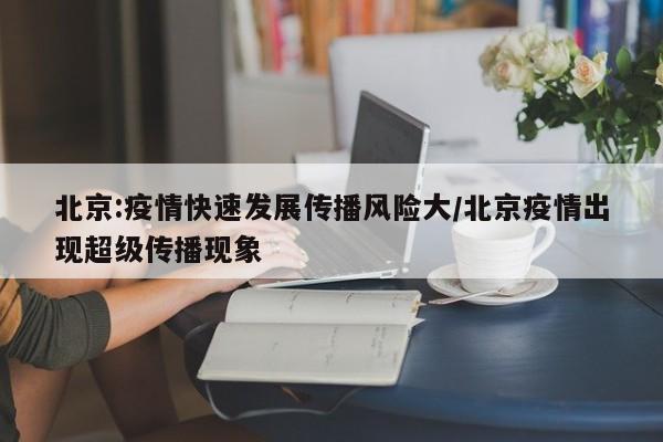 北京:疫情快速发展传播风险大/北京疫情出现超级传播现象