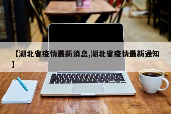【湖北省疫情最新消息,湖北省疫情最新通知】