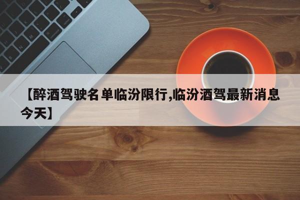 【醉酒驾驶名单临汾限行,临汾酒驾最新消息今天】