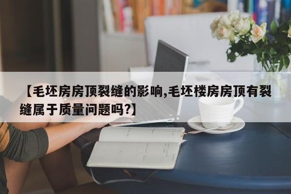 【毛坯房房顶裂缝的影响,毛坯楼房房顶有裂缝属于质量问题吗?】