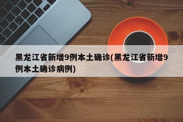 黑龙江省新增9例本土确诊(黑龙江省新增9例本土确诊病例)