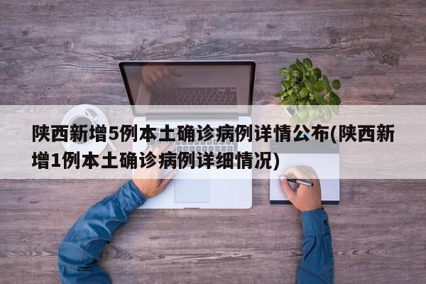 陕西新增5例本土确诊病例详情公布(陕西新增1例本土确诊病例详细情况)