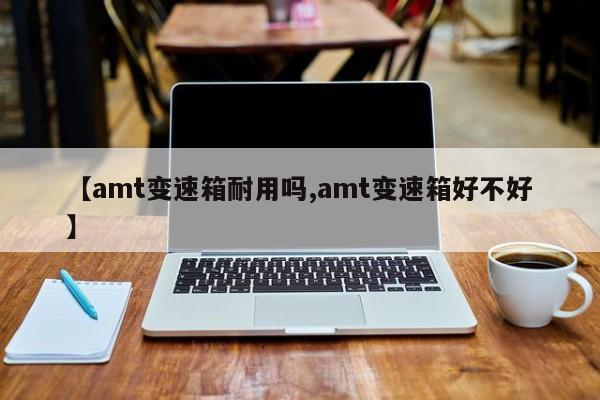 【amt变速箱耐用吗,amt变速箱好不好】
