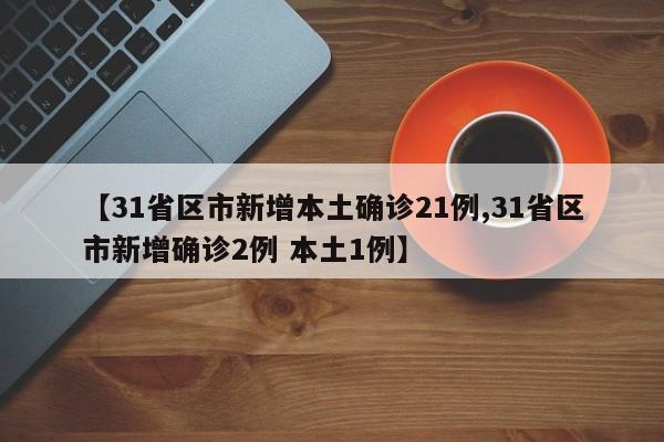 【31省区市新增本土确诊21例,31省区市新增确诊2例 本土1例】