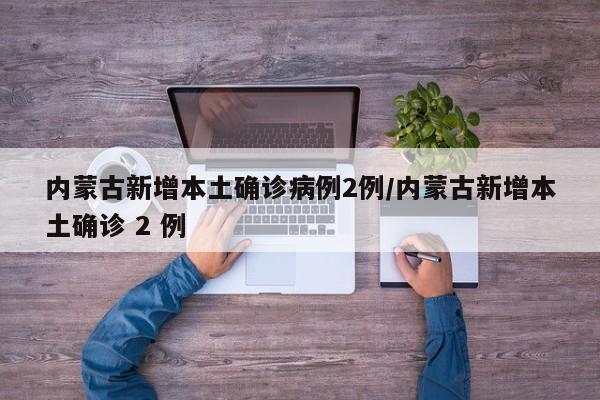 内蒙古新增本土确诊病例2例/内蒙古新增本土确诊 2 例
