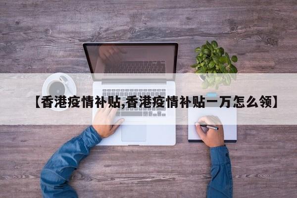 【香港疫情补贴,香港疫情补贴一万怎么领】