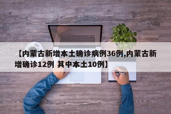 【内蒙古新增本土确诊病例36例,内蒙古新增确诊12例 其中本土10例】