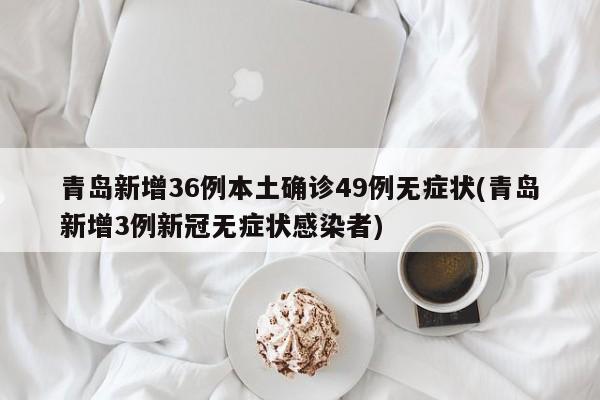青岛新增36例本土确诊49例无症状(青岛新增3例新冠无症状感染者)