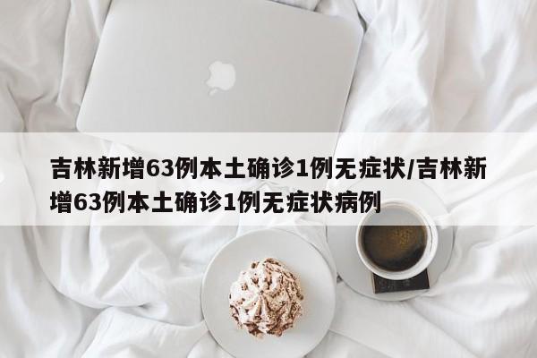 吉林新增63例本土确诊1例无症状/吉林新增63例本土确诊1例无症状病例