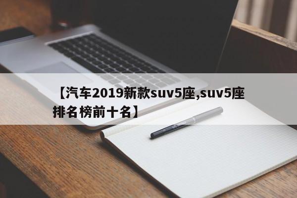 【汽车2019新款suv5座,suv5座排名榜前十名】