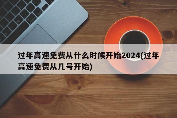 过年高速免费从什么时候开始2024(过年高速免费从几号开始)