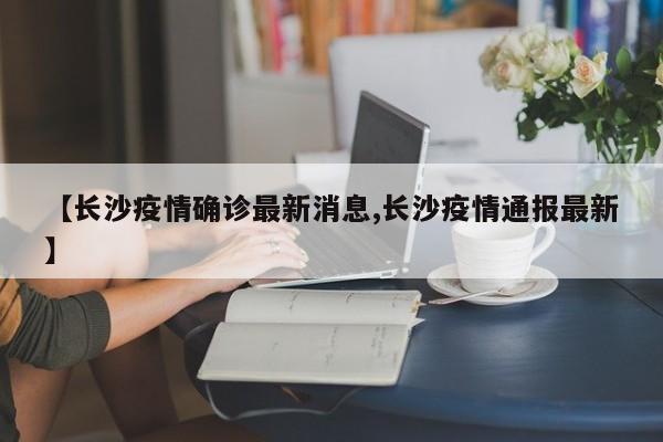 【长沙疫情确诊最新消息,长沙疫情通报最新】