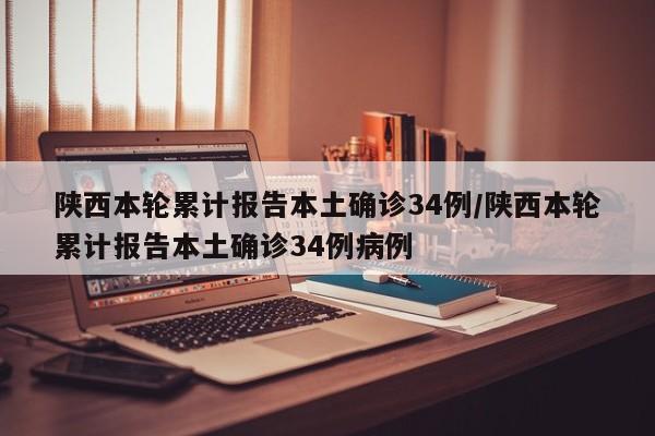 陕西本轮累计报告本土确诊34例/陕西本轮累计报告本土确诊34例病例