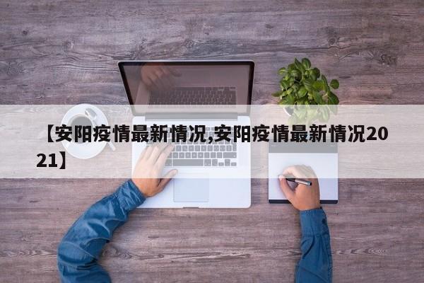【安阳疫情最新情况,安阳疫情最新情况2021】